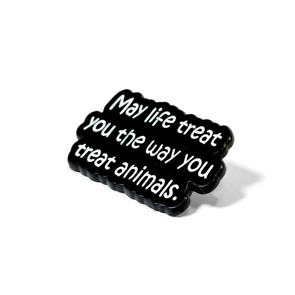 May Life Treat You the Way You Treat Animals | Collectible Pin