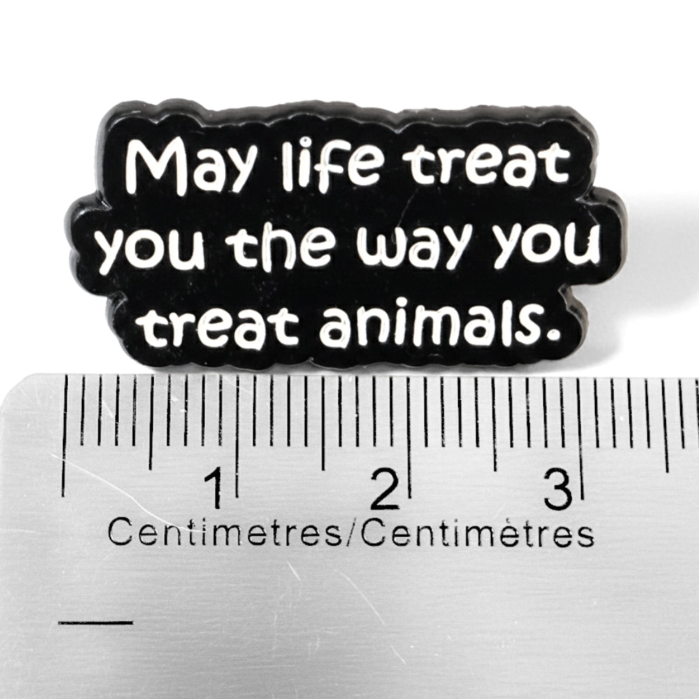 May Life Treat You the Way You Treat Animals | Collectible Pin